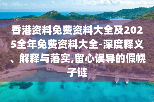 香港資料免費資料大全及2025全年免費資料大全-深度釋義、解釋與落實,留心誤導(dǎo)的假幌子鏈