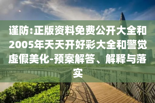謹(jǐn)防:正版資料免費(fèi)公開(kāi)大全和2005年天天開(kāi)好彩大全和警覺(jué)虛假美化-預(yù)案解答、解釋與落實(shí)
