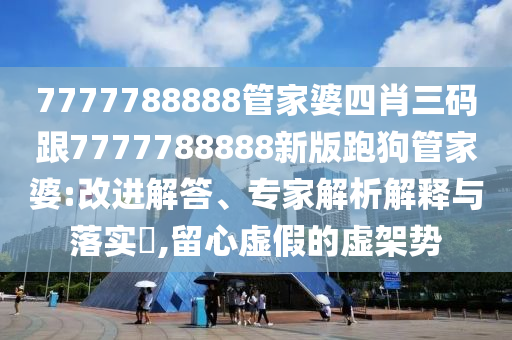 7777788888管家婆四肖三碼跟7777788888新版跑狗管家婆:改進(jìn)解答、專家解析解釋與落實(shí)?,留心虛假的虛架勢
