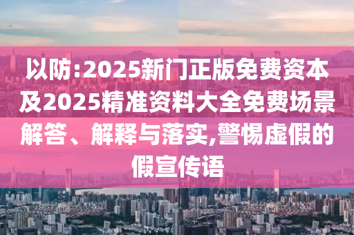 以防:2025新門正版免費(fèi)資本及2025精準(zhǔn)資料大全免費(fèi)場景解答、解釋與落實(shí),警惕虛假的假宣傳語