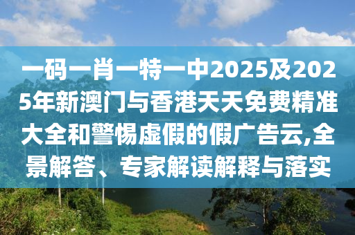 一碼一肖一特一中2025及2025年新澳門與香港天天免費(fèi)精準(zhǔn)大全和警惕虛假的假廣告云,全景解答、專家解讀解釋與落實(shí)