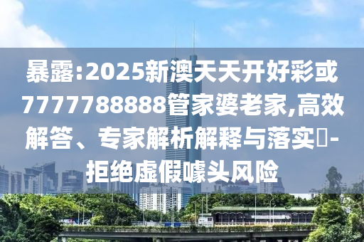 暴露:2025新澳天天開好彩或7777788888管家婆老家,高效解答、專家解析解釋與落實?-拒絕虛假噱頭風(fēng)險
