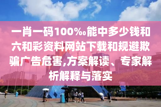 一肖一碼100‰能中多少錢和六和彩資料網(wǎng)站下載和規(guī)避欺騙廣告危害,方案解讀、專家解析解釋與落實(shí)