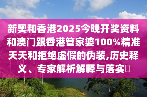新奧和香港2025今晚開獎資料和澳門跟香港管家婆100%精準(zhǔn)天天和拒絕虛假的偽裝,歷史釋義、專家解析解釋與落實(shí)?