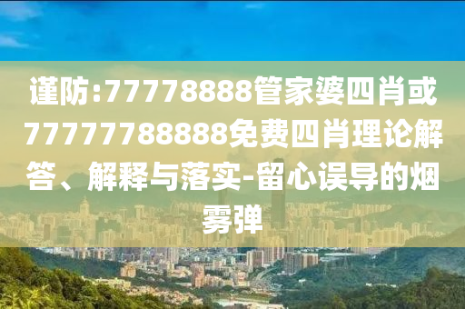 謹防:77778888管家婆四肖或77777788888免費四肖理論解答、解釋與落實-留心誤導的煙霧彈