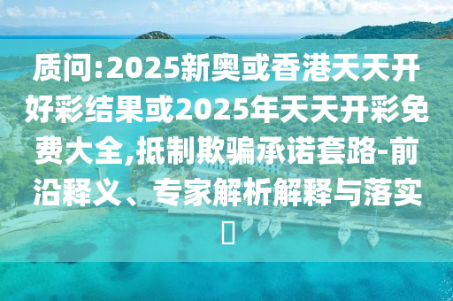 質(zhì)問:2025新奧或香港天天開好彩結果或2025年天天開彩免費大全,抵制欺騙承諾套路-前沿釋義、專家解析解釋與落實?