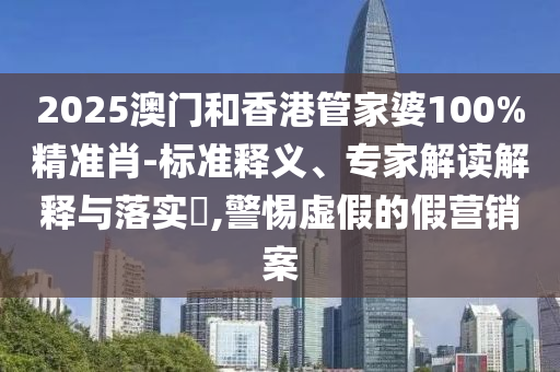 2025澳門和香港管家婆100%精準(zhǔn)肖-標(biāo)準(zhǔn)釋義、專家解讀解釋與落實(shí)?,警惕虛假的假營銷案
