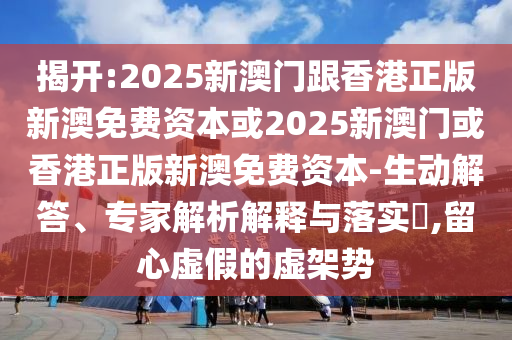 揭開:2025新澳門跟香港正版新澳免費(fèi)資本或2025新澳門或香港正版新澳免費(fèi)資本-生動(dòng)解答、專家解析解釋與落實(shí)?,留心虛假的虛架勢(shì)