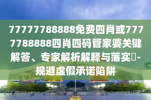 77777788888免費四肖或7777788888四肖四碼管家婆關(guān)鍵解答、專家解析解釋與落實?-規(guī)避虛假承諾陷阱