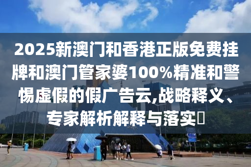 2025新澳門(mén)和香港正版免費(fèi)掛牌和澳門(mén)管家婆100%精準(zhǔn)和警惕虛假的假?gòu)V告云,戰(zhàn)略釋義、專(zhuān)家解析解釋與落實(shí)?