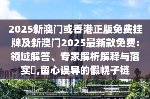 2025新澳門或香港正版免費(fèi)掛牌及新澳門2025最新款免費(fèi):領(lǐng)域解答、專家解析解釋與落實(shí)?,留心誤導(dǎo)的假幌子鏈