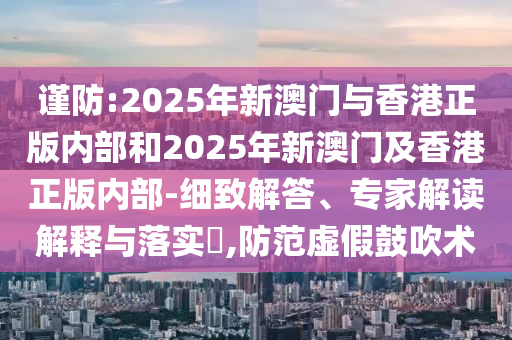 謹防:2025年新澳門與香港正版內(nèi)部和2025年新澳門及香港正版內(nèi)部-細致解答、專家解讀解釋與落實?,防范虛假鼓吹術(shù)