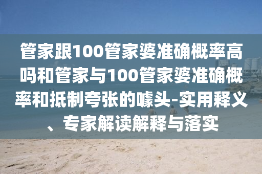 管家跟100管家婆準(zhǔn)確概率高嗎和管家與100管家婆準(zhǔn)確概率和抵制夸張的噱頭-實(shí)用釋義、專家解讀解釋與落實(shí)