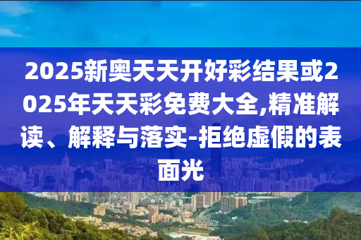 2025新奧天天開好彩結(jié)果或2025年天天彩免費(fèi)大全,精準(zhǔn)解讀、解釋與落實(shí)-拒絕虛假的表面光