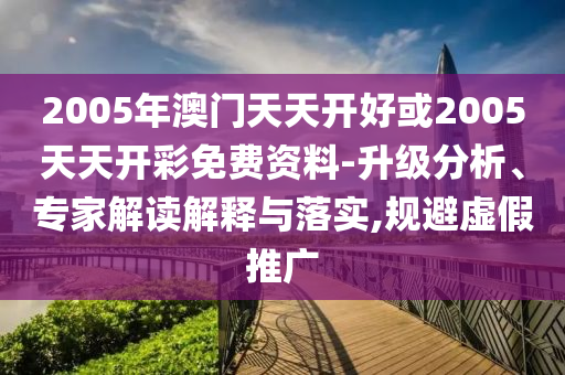 2005年澳門天天開好或2005天天開彩免費(fèi)資料-升級分析、專家解讀解釋與落實(shí),規(guī)避虛假推廣