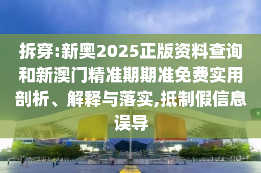 拆穿:新奧2025正版資料查詢和新澳門精準期期準免費實用剖析、解釋與落實,抵制假信息誤導(dǎo)