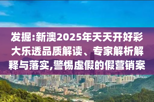 發(fā)掘:新澳2025年天天開好彩大樂透品質(zhì)解讀、專家解析解釋與落實,警惕虛假的假營銷案