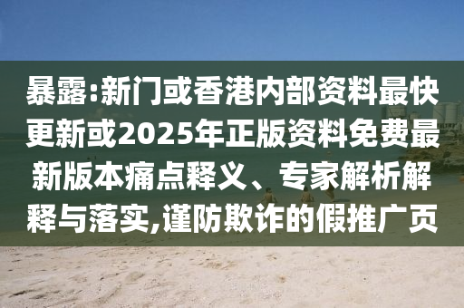 暴露:新門或香港內(nèi)部資料最快更新或2025年正版資料免費最新版本痛點釋義、專家解析解釋與落實,謹防欺詐的假推廣頁