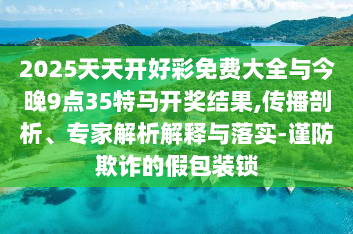 2025天天開好彩免費大全與今晚9點35特馬開獎結(jié)果,傳播剖析、專家解析解釋與落實-謹防欺詐的假包裝鎖