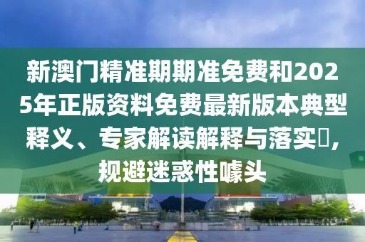 新澳門精準(zhǔn)期期準(zhǔn)免費(fèi)和2025年正版資料免費(fèi)最新版本典型釋義、專家解讀解釋與落實(shí)?,規(guī)避迷惑性噱頭