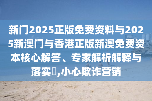 新門(mén)2025正版免費(fèi)資料與2025新澳門(mén)與香港正版新澳免費(fèi)資本核心解答、專(zhuān)家解析解釋與落實(shí)?,小心欺詐營(yíng)銷(xiāo)