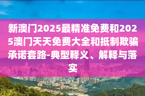 新澳門2025最精準(zhǔn)免費(fèi)和2025澳門天天免費(fèi)大全和抵制欺騙承諾套路-典型釋義、解釋與落實(shí)