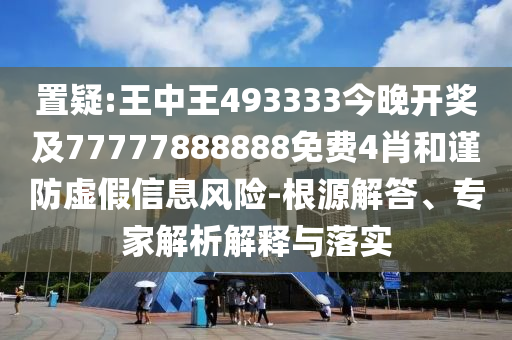 置疑:王中王493333今晚開獎及77777888888免費4肖和謹防虛假信息風險-根源解答、專家解析解釋與落實