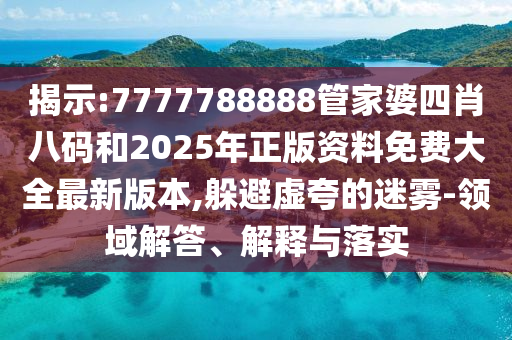 揭示:7777788888管家婆四肖八碼和2025年正版資料免費大全最新版本,躲避虛夸的迷霧-領域解答、解釋與落實
