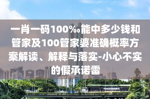 一肖一碼100‰能中多少錢和管家及100管家婆準(zhǔn)確概率方案解讀、解釋與落實(shí)-小心不實(shí)的假承諾雷