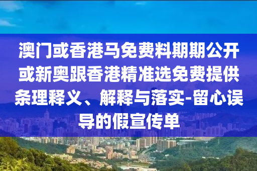 澳門或香港馬免費料期期公開或新奧跟香港精準選免費提供條理釋義、解釋與落實-留心誤導的假宣傳單