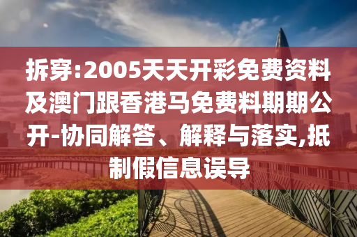 拆穿:2005天天開彩免費(fèi)資料及澳門跟香港馬免費(fèi)料期期公開-協(xié)同解答、解釋與落實(shí),抵制假信息誤導(dǎo)