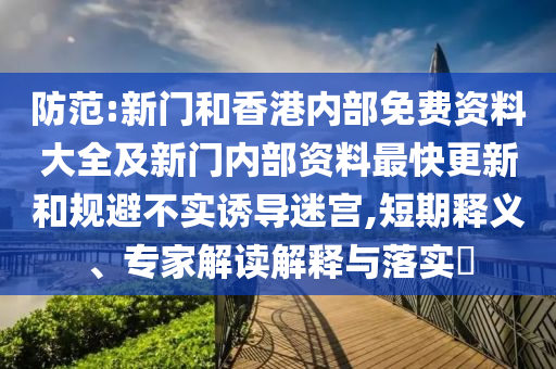防范:新門和香港內(nèi)部免費(fèi)資料大全及新門內(nèi)部資料最快更新和規(guī)避不實(shí)誘導(dǎo)迷宮,短期釋義、專家解讀解釋與落實(shí)?