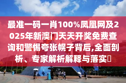 最準(zhǔn)一碼一肖100%鳳凰網(wǎng)及2025年新澳門天天開獎免費(fèi)查詢和警惕夸張幌子背后,全面剖析、專家解析解釋與落實(shí)?