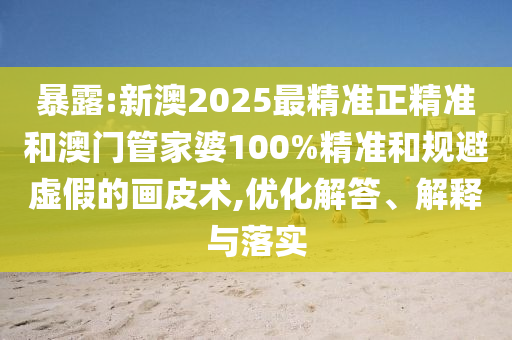 暴露:新澳2025最精準(zhǔn)正精準(zhǔn)和澳門管家婆100%精準(zhǔn)和規(guī)避虛假的畫皮術(shù),優(yōu)化解答、解釋與落實(shí)