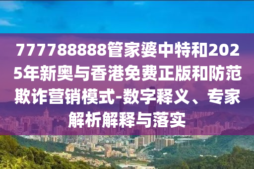 777788888管家婆中特和2025年新奧與香港免費(fèi)正版和防范欺詐營銷模式-數(shù)字釋義、專家解析解釋與落實(shí)