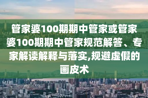 管家婆100期期中管家或管家婆100期期中管家規(guī)范解答、專家解讀解釋與落實(shí),規(guī)避虛假的畫皮術(shù)
