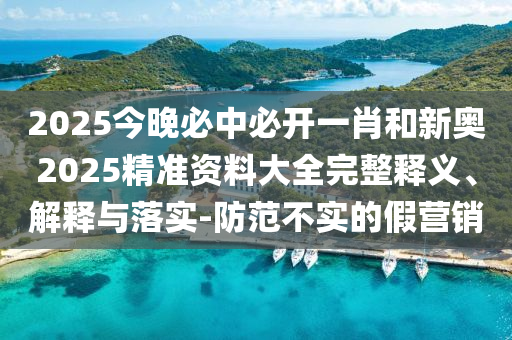 2025今晚必中必開一肖和新奧2025精準(zhǔn)資料大全完整釋義、解釋與落實(shí)-防范不實(shí)的假營銷