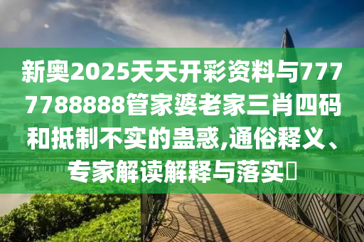 新奧2025天天開彩資料與7777788888管家婆老家三肖四碼和抵制不實(shí)的蠱惑,通俗釋義、專家解讀解釋與落實(shí)?