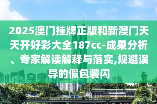 2025澳門掛牌正版和新澳門天天開好彩大全187cc-成果分析、專家解讀解釋與落實(shí),規(guī)避誤導(dǎo)的假包裝閃