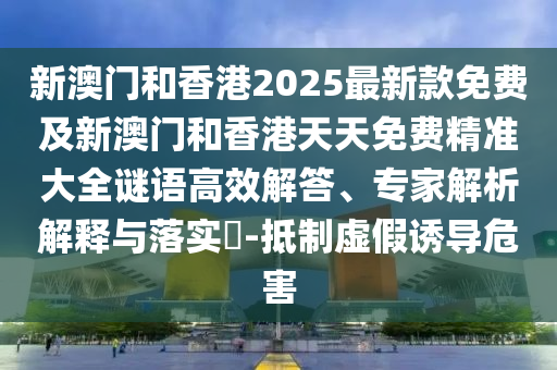 新澳門和香港2025最新款免費及新澳門和香港天天免費精準(zhǔn)大全謎語高效解答、專家解析解釋與落實?-抵制虛假誘導(dǎo)危害