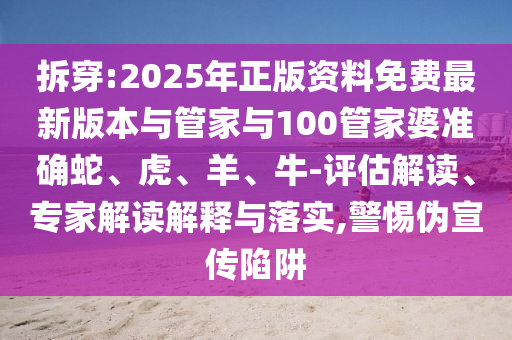 拆穿:2025年正版資料免費(fèi)最新版本與管家與100管家婆準(zhǔn)確蛇、虎、羊、牛-評估解讀、專家解讀解釋與落實(shí),警惕偽宣傳陷阱