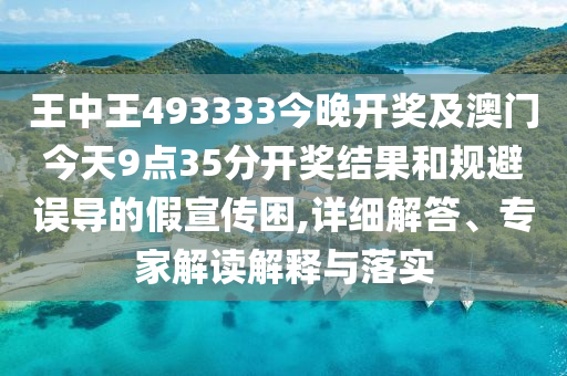 王中王493333今晚開獎及澳門今天9點35分開獎結(jié)果和規(guī)避誤導(dǎo)的假宣傳困,詳細解答、專家解讀解釋與落實