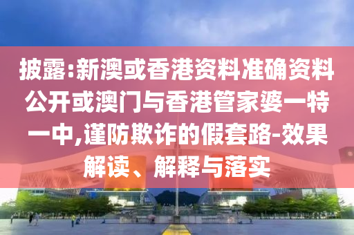 披露:新澳或香港資料準(zhǔn)確資料公開(kāi)或澳門與香港管家婆一特一中,謹(jǐn)防欺詐的假套路-效果解讀、解釋與落實(shí)