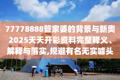 77778888管家婆的背景與新奧2025天天開(kāi)彩資料完整釋義、解釋與落實(shí),規(guī)避有名無(wú)實(shí)噱頭