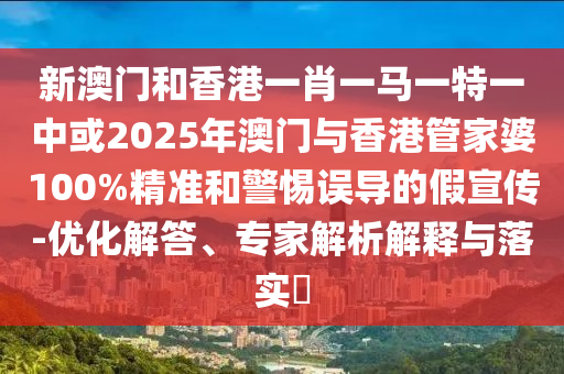 新澳門和香港一肖一馬一特一中或2025年澳門與香港管家婆100%精準(zhǔn)和警惕誤導(dǎo)的假宣傳-優(yōu)化解答、專家解析解釋與落實(shí)?