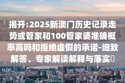 揭開:2025新澳門歷史記錄走勢(shì)或管家和100管家婆準(zhǔn)確概率高嗎和拒絕虛假的承諾-細(xì)致解答、專家解讀解釋與落實(shí)?