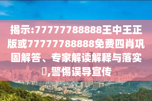 揭示:77777788888王中王正版或77777788888免費(fèi)四肖鞏固解答、專家解讀解釋與落實(shí)?,警惕誤導(dǎo)宣傳