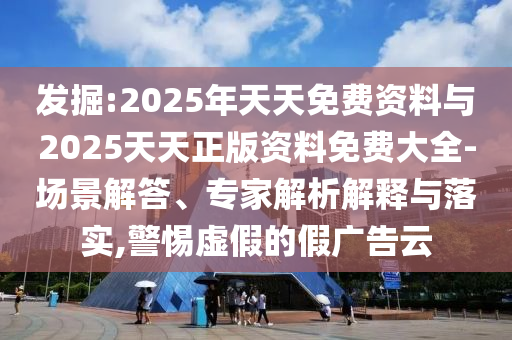 發(fā)掘:2025年天天免費(fèi)資料與2025天天正版資料免費(fèi)大全-場(chǎng)景解答、專家解析解釋與落實(shí),警惕虛假的假?gòu)V告云