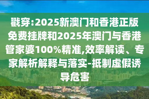 戳穿:2025新澳門(mén)和香港正版免費(fèi)掛牌和2025年澳門(mén)與香港管家婆100%精準(zhǔn),效率解讀、專(zhuān)家解析解釋與落實(shí)-抵制虛假誘導(dǎo)危害