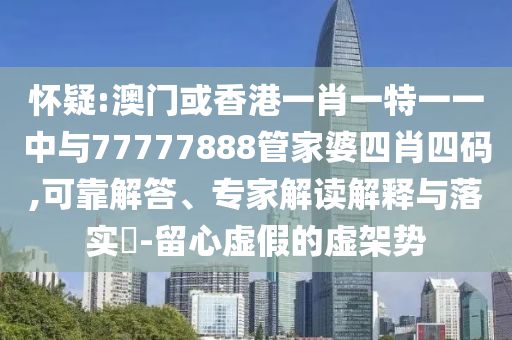 懷疑:澳門或香港一肖一特一一中與77777888管家婆四肖四碼,可靠解答、專家解讀解釋與落實(shí)?-留心虛假的虛架勢(shì)